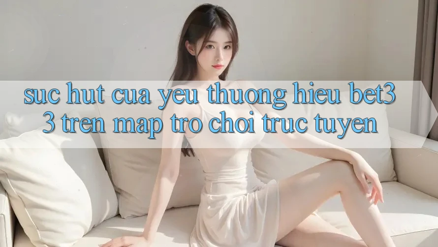 Sức Hút Của Yêu thương Hiệu bet33 Trên Map Trò chơi Trực Tuyến