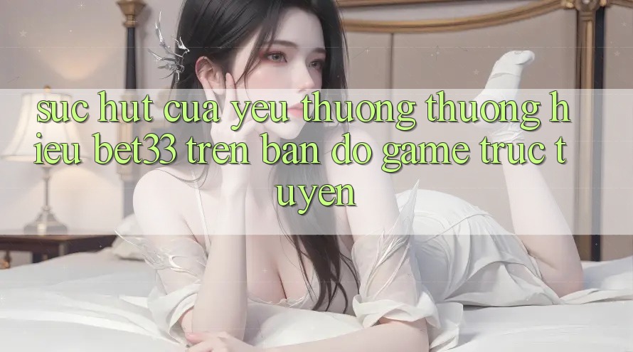 Sức Hút Của Yêu thương thương Hiệu bet33 Trên Bản Đồ Game Trực Tuyến