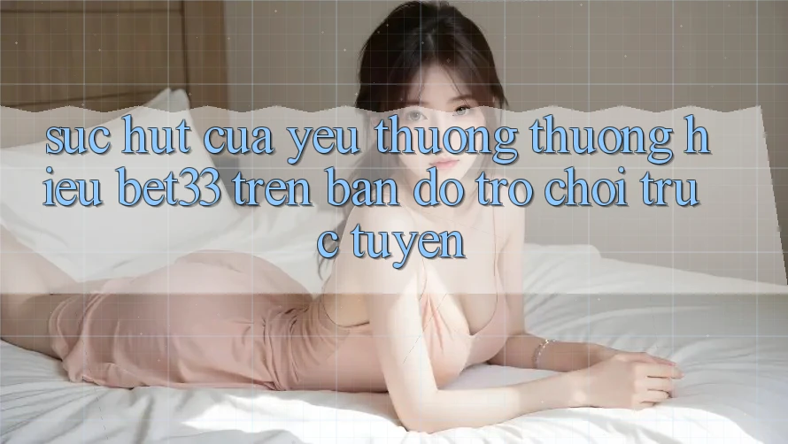 Sức Hút Của Yêu thương thương Hiệu bet33 Trên Bản Đồ Trò chơi trực tuyến Sức Hút Của Yêu thương thương Hiệu bet33 Trên Bản Đồ Trò chơi trực tuyến
