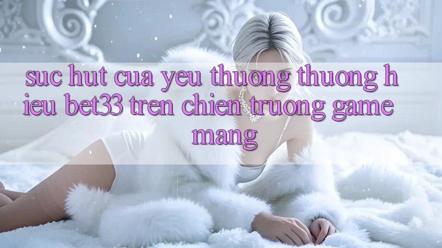 Sức Hút Của Yêu thương thương Hiệu bet33 Trên Chiến trường Game mạng