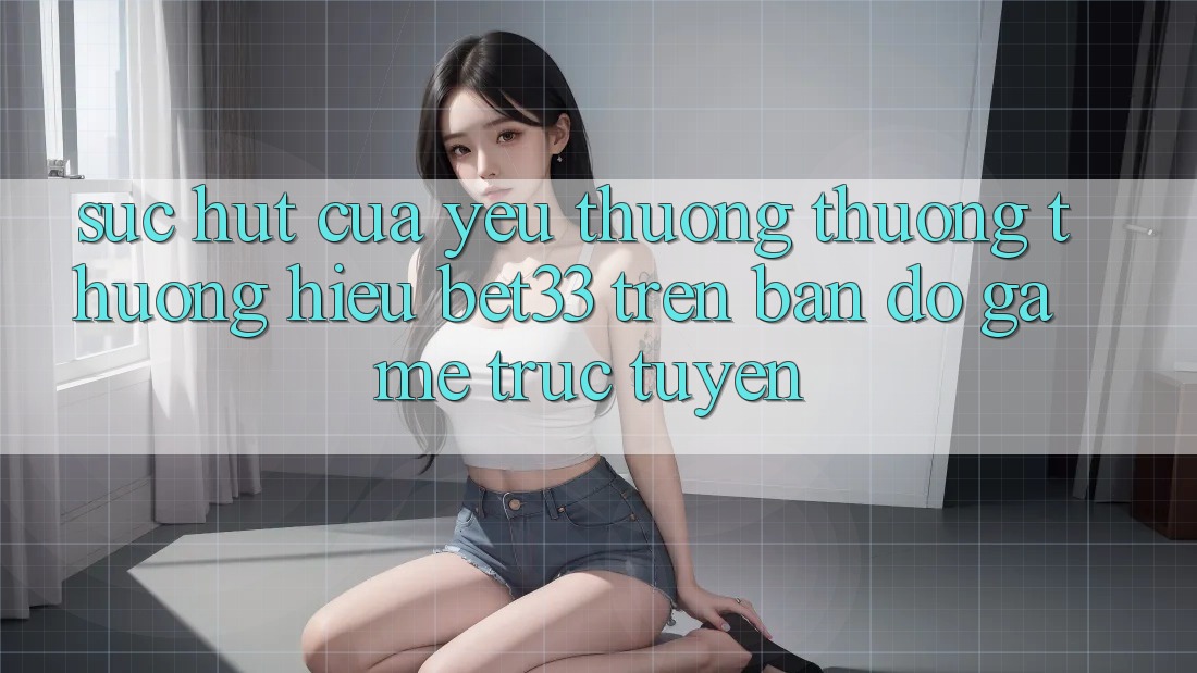 Sức Hút Của Yêu thương thương thương Hiệu bet33 Trên Bản Đồ Game Trực Tuyến