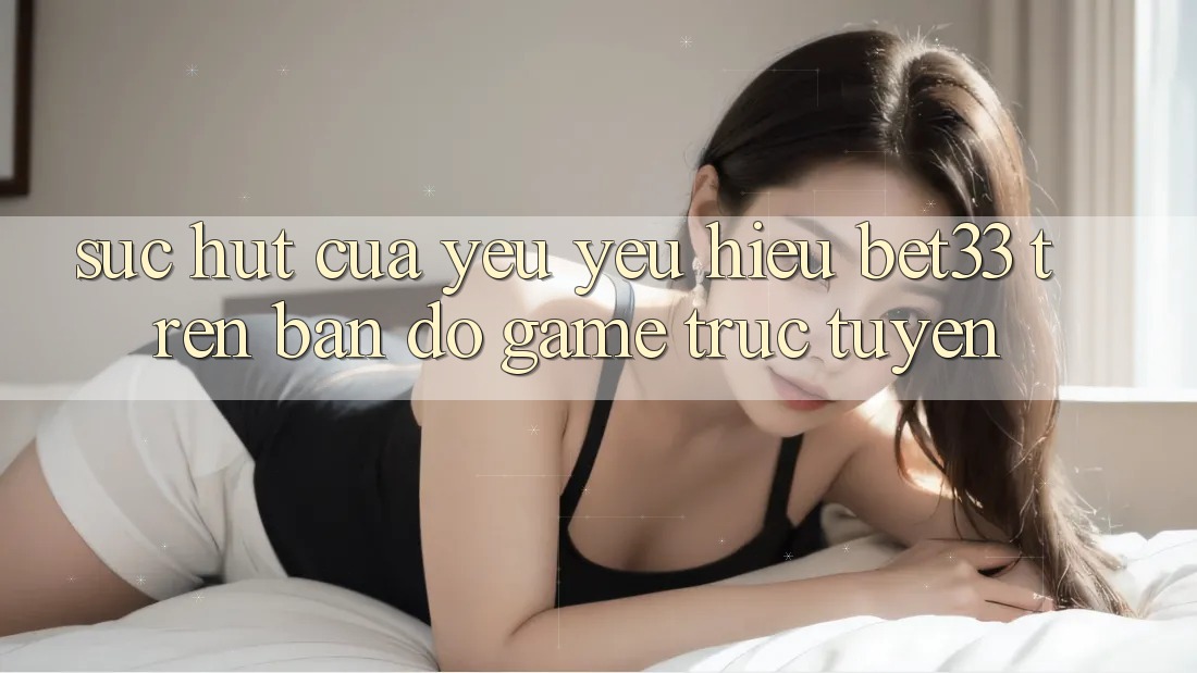 Sức Hút Của Yêu yêu Hiệu bet33 Trên Bản Đồ Game Trực Tuyến Sức Hút Của Yêu yêu Hiệu bet33 Trên Bản Đồ Game Trực Tuyến