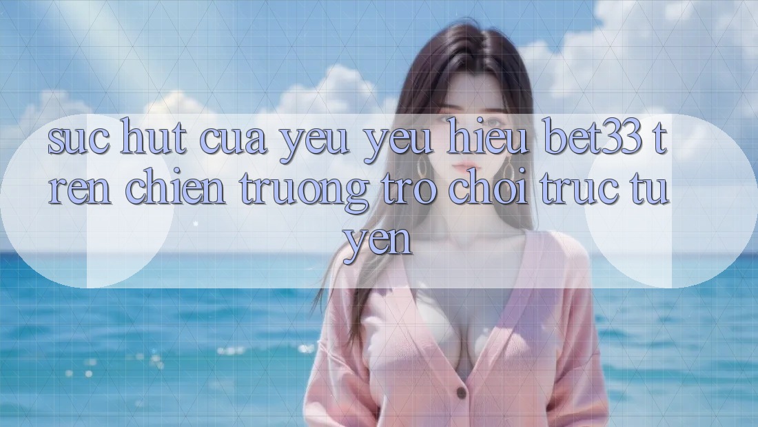 Sức Hút Của Yêu yêu Hiệu bet33 Trên Chiến trường Trò chơi Trực Tuyến Sức Hút Của Yêu yêu Hiệu bet33 Trên Chiến trường Trò chơi Trực Tuyến