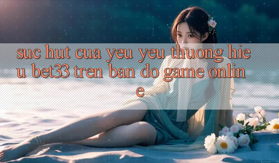 Sức Hút Của Yêu yêu thương Hiệu bet33 Trên Bản Đồ Game online Sức Hút Của Yêu yêu thương Hiệu bet33 Trên Bản Đồ Game online