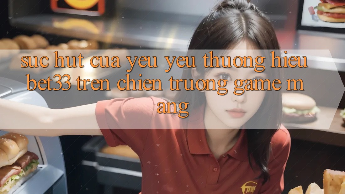Sức Hút Của Yêu yêu thương Hiệu bet33 Trên Chiến trường Game mạng Sức Hút Của Yêu yêu thương Hiệu bet33 Trên Chiến trường Game mạng