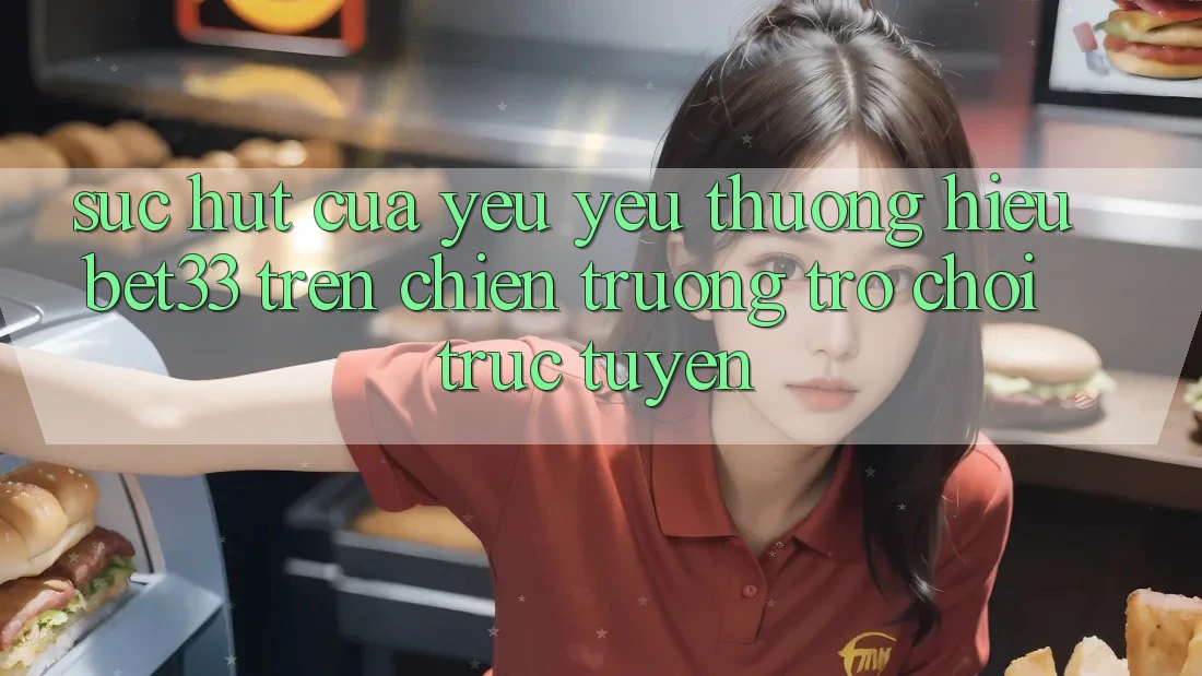 Sức Hút Của Yêu yêu thương Hiệu bet33 Trên Chiến trường Trò chơi Trực Tuyến Sức Hút Của Yêu yêu thương Hiệu bet33 Trên Chiến trường Trò chơi Trực Tuyến