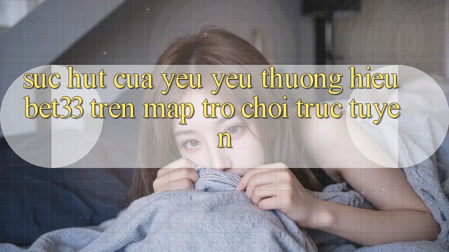 Sức Hút Của Yêu yêu thương Hiệu bet33 Trên Map Trò chơi Trực Tuyến