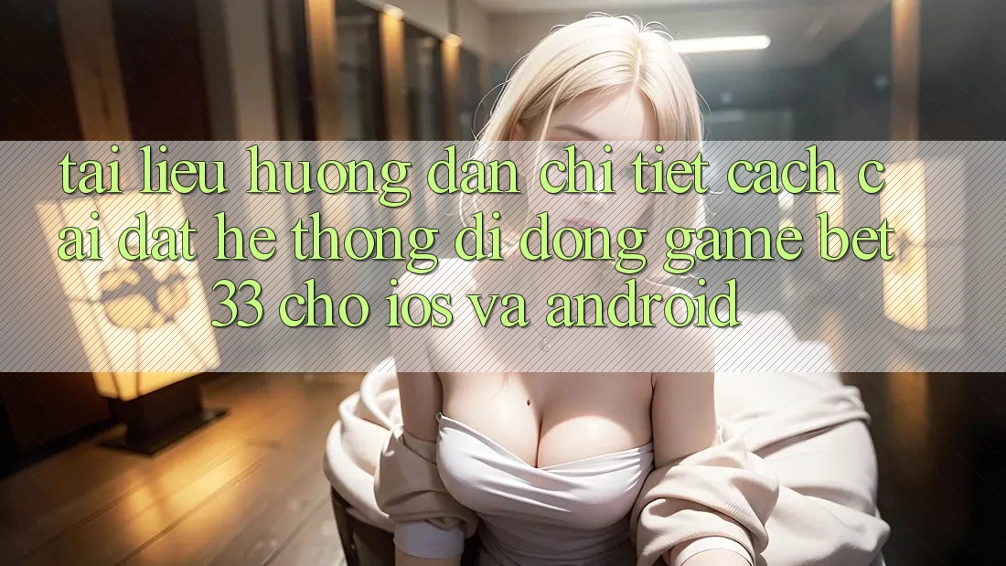 Tài liệu hướng dẫn Chi Tiết Cách Cài đặt Hệ thống di động Game bet33 Cho iOS Và Android