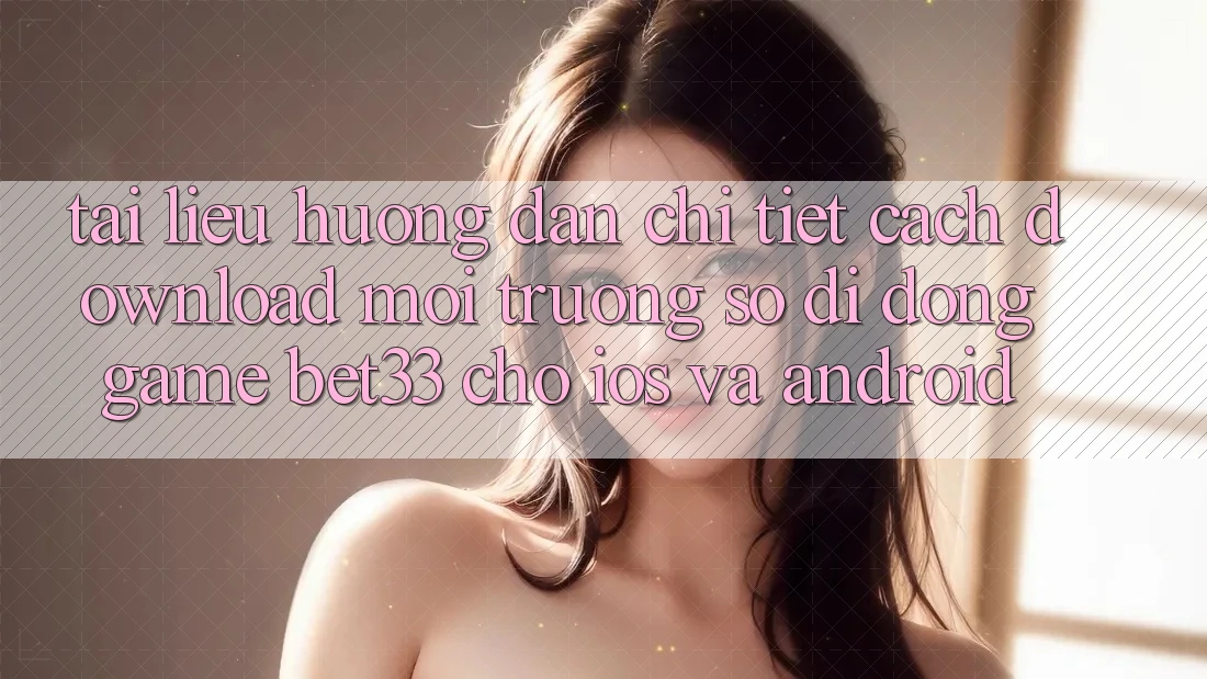 Tài liệu hướng dẫn Chi Tiết Cách Download Môi trường số di động Game bet33 Cho iOS Và Android