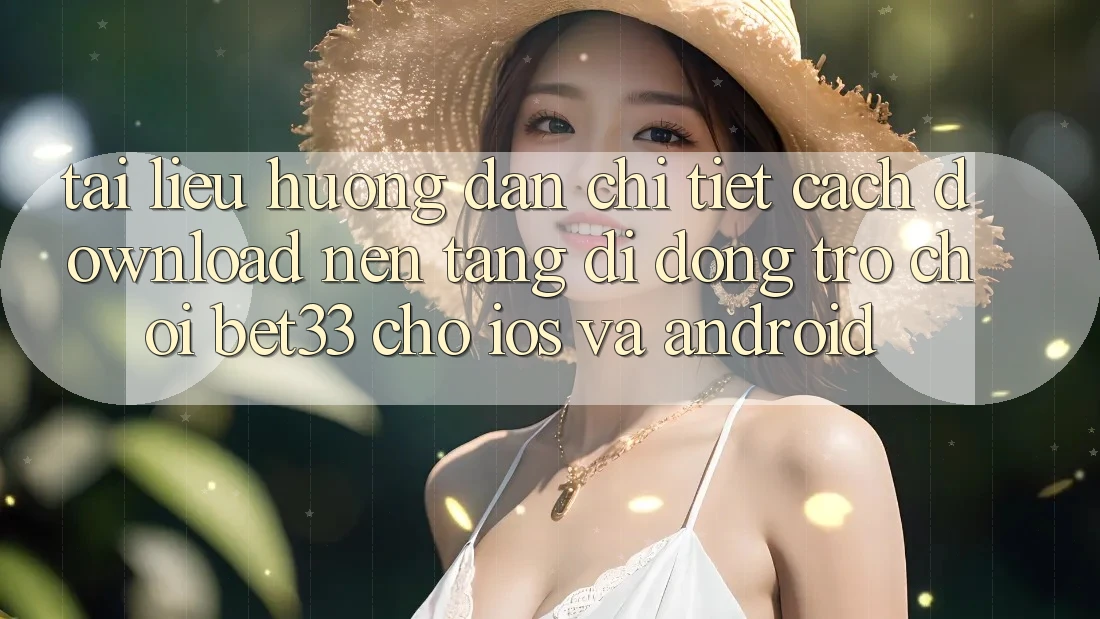 Tài liệu hướng dẫn Chi Tiết Cách Download Nền tảng di động Trò chơi bet33 Cho iOS Và Android