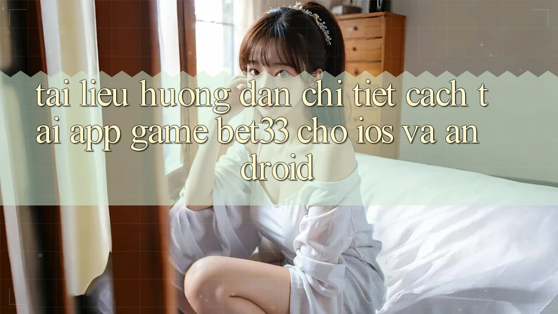 Tài liệu hướng dẫn Chi Tiết Cách Tải App Game bet33 Cho iOS Và Android