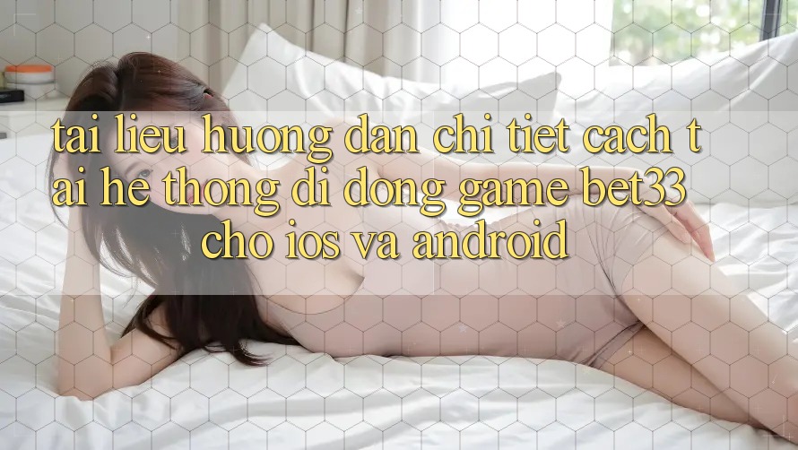 Tài liệu hướng dẫn Chi Tiết Cách Tải Hệ thống di động Game bet33 Cho iOS Và Android
