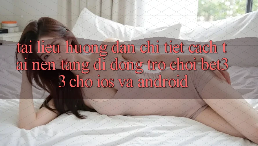 Tài liệu hướng dẫn Chi Tiết Cách Tải Nền tảng di động Trò chơi bet33 Cho iOS Và Android