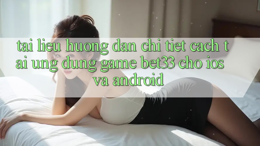 Tài liệu hướng dẫn Chi Tiết Cách Tải Ứng dụng Game bet33 Cho iOS Và Android