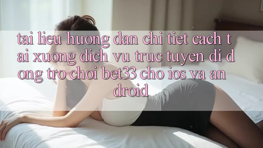 Tài liệu hướng dẫn Chi Tiết Cách Tải xuống Dịch vụ trực tuyến di động Trò chơi bet33 Cho iOS Và Android