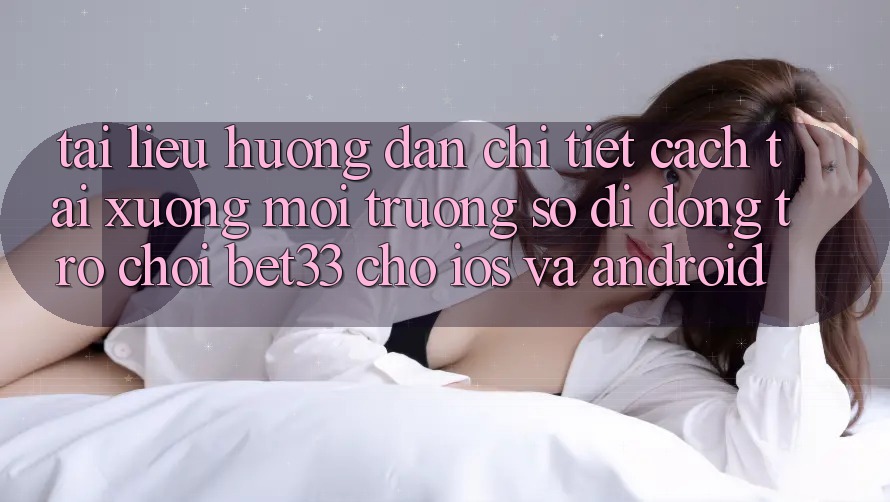 Tài liệu hướng dẫn Chi Tiết Cách Tải xuống Môi trường số di động Trò chơi bet33 Cho iOS Và Android