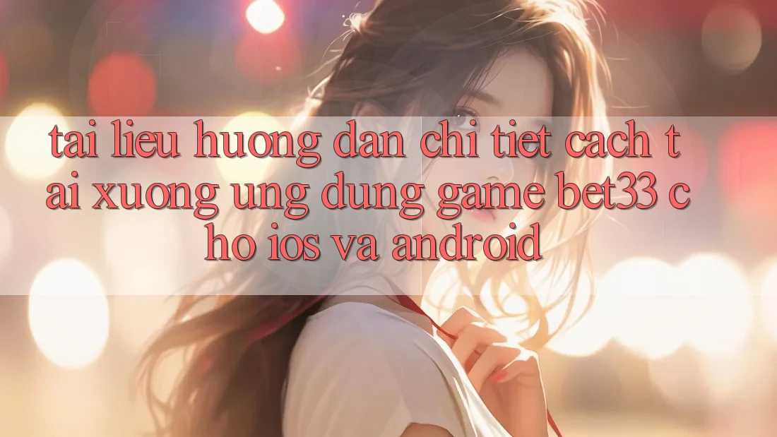 Tài liệu hướng dẫn Chi Tiết Cách Tải xuống Ứng dụng Game bet33 Cho iOS Và Android