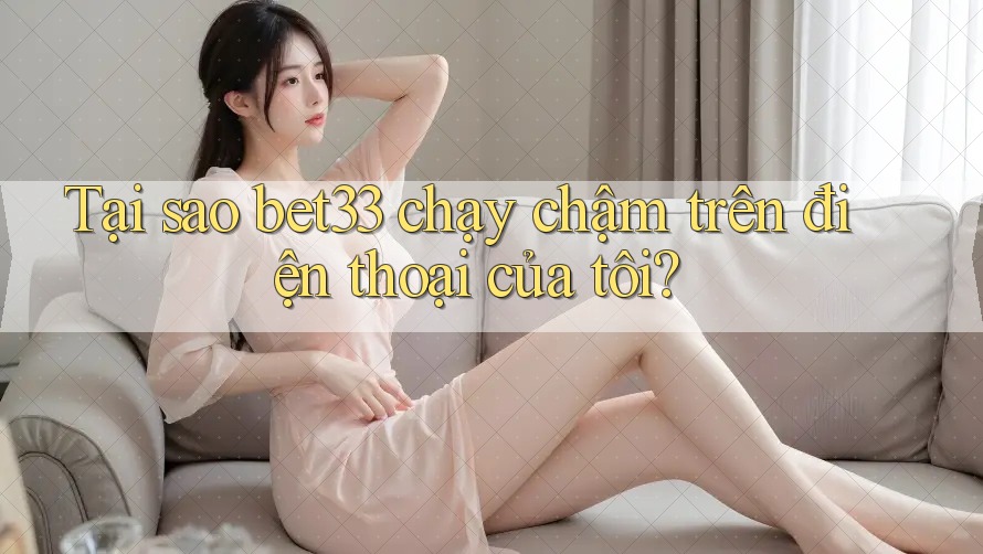 Tại sao bet33 chạy chậm trên điện thoại của tôi? Tại sao bet33 chạy chậm trên điện thoại của tôi?