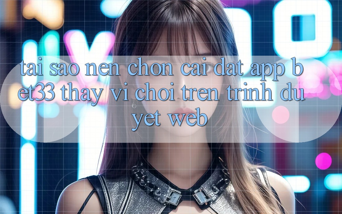 Tại Sao Nên Chọn Cài đặt App bet33 Thay Vì Chơi Trên Trình Duyệt Web? Tại Sao Nên Chọn Cài đặt App bet33 Thay Vì Chơi Trên Trình Duyệt Web?