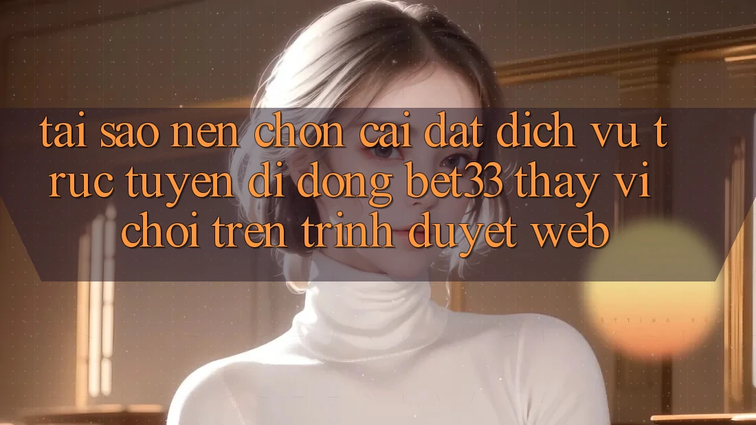 Tại Sao Nên Chọn Cài đặt Dịch vụ trực tuyến di động bet33 Thay Vì Chơi Trên Trình Duyệt Web?