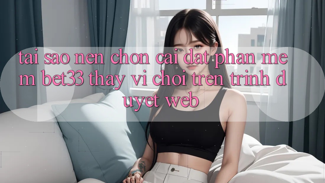 Tại Sao Nên Chọn Cài đặt Phần mềm bet33 Thay Vì Chơi Trên Trình Duyệt Web? Tại Sao Nên Chọn Cài đặt Phần mềm bet33 Thay Vì Chơi Trên Trình Duyệt Web?