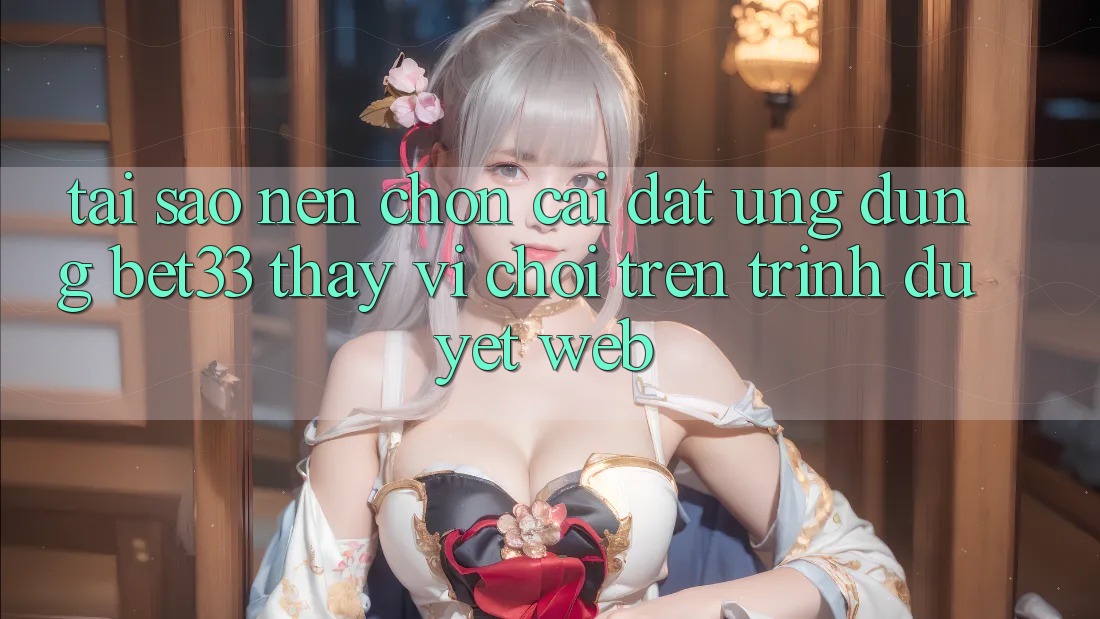 Tại Sao Nên Chọn Cài đặt Ứng dụng bet33 Thay Vì Chơi Trên Trình Duyệt Web?