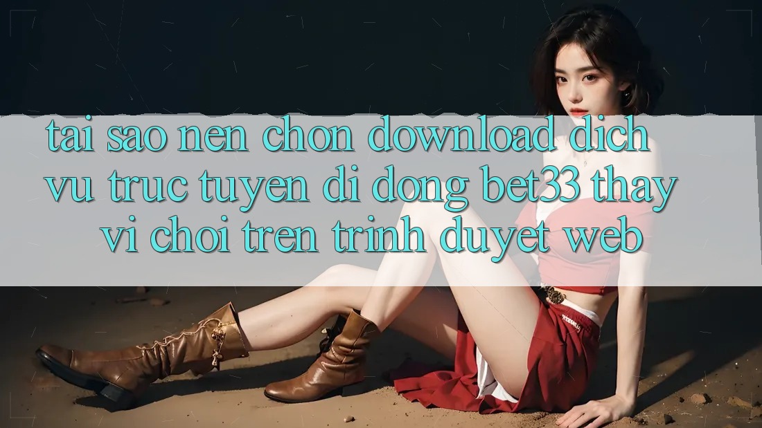 Tại Sao Nên Chọn Download Dịch vụ trực tuyến di động bet33 Thay Vì Chơi Trên Trình Duyệt Web?