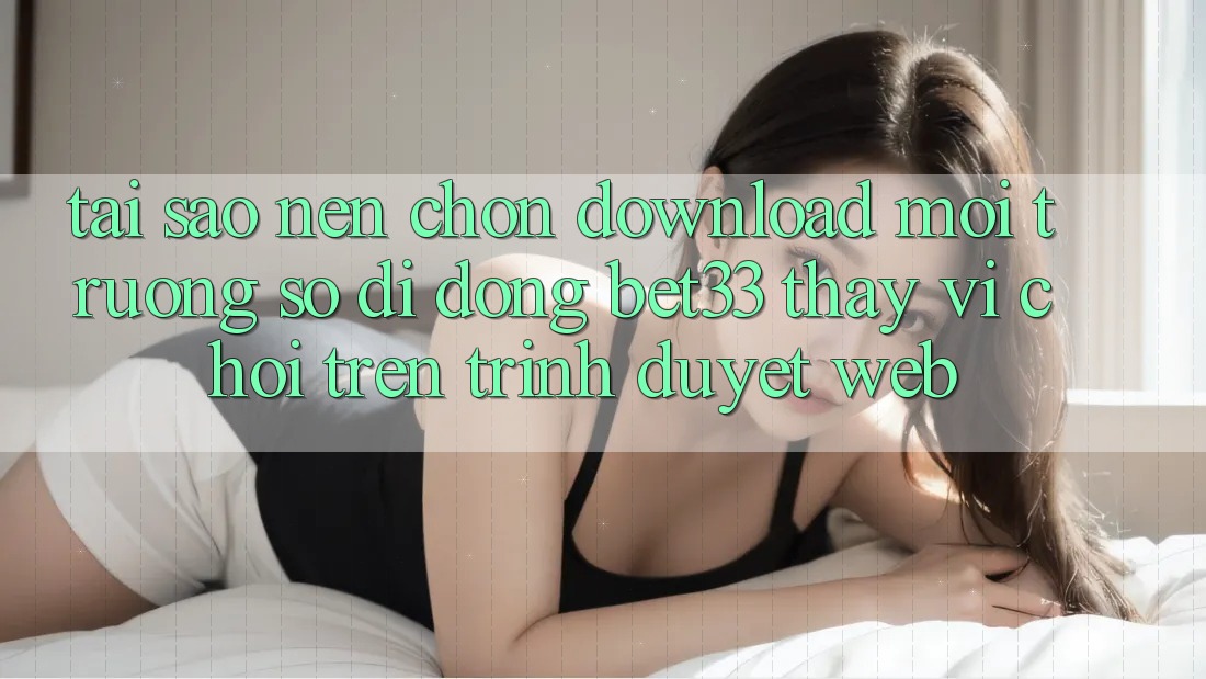 Tại Sao Nên Chọn Download Môi trường số di động bet33 Thay Vì Chơi Trên Trình Duyệt Web? Tại Sao Nên Chọn Download Môi trường số di động bet33 Thay Vì Chơi Trên Trình Duyệt Web?