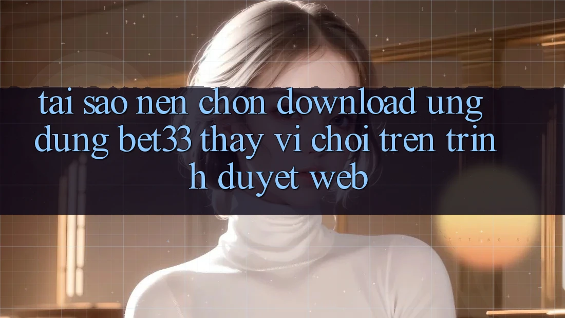 Tại Sao Nên Chọn Download Ứng dụng bet33 Thay Vì Chơi Trên Trình Duyệt Web? Tại Sao Nên Chọn Download Ứng dụng bet33 Thay Vì Chơi Trên Trình Duyệt Web?