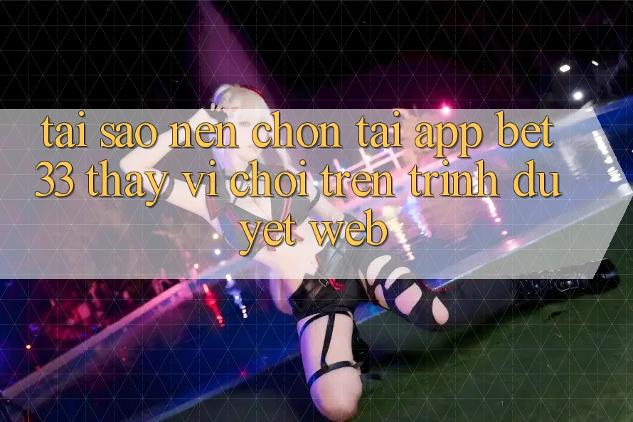 Tại Sao Nên Chọn Tải App bet33 Thay Vì Chơi Trên Trình Duyệt Web?