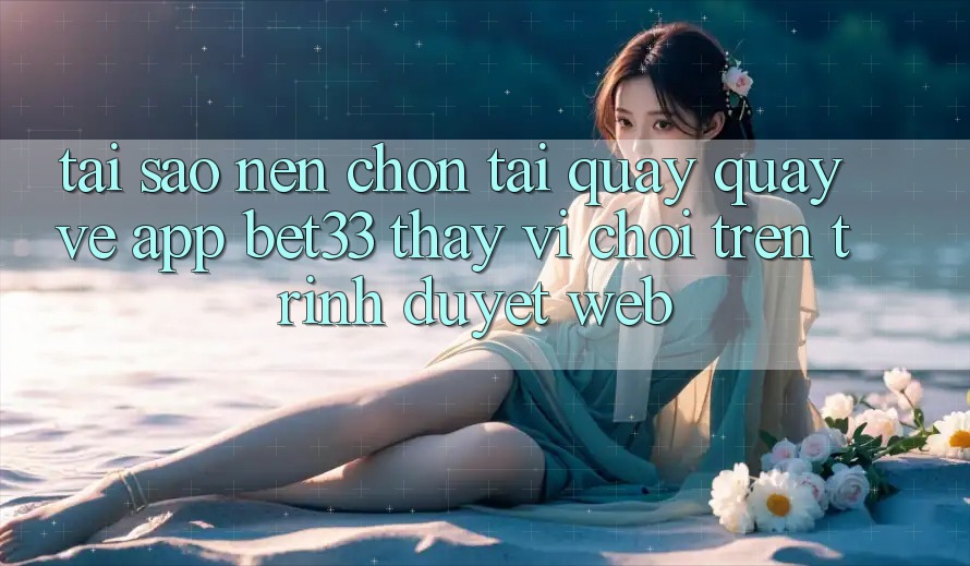 Tại Sao Nên Chọn Tải quay quay về App bet33 Thay Vì Chơi Trên Trình Duyệt Web? Tại Sao Nên Chọn Tải quay quay về App bet33 Thay Vì Chơi Trên Trình Duyệt Web?