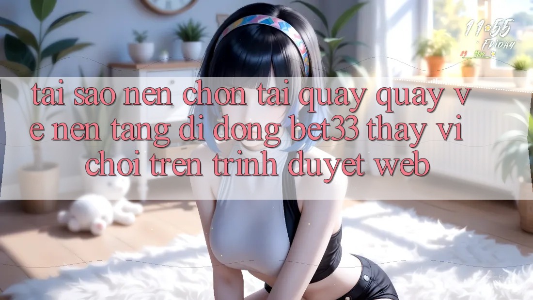 Tại Sao Nên Chọn Tải quay quay về Nền tảng di động bet33 Thay Vì Chơi Trên Trình Duyệt Web?