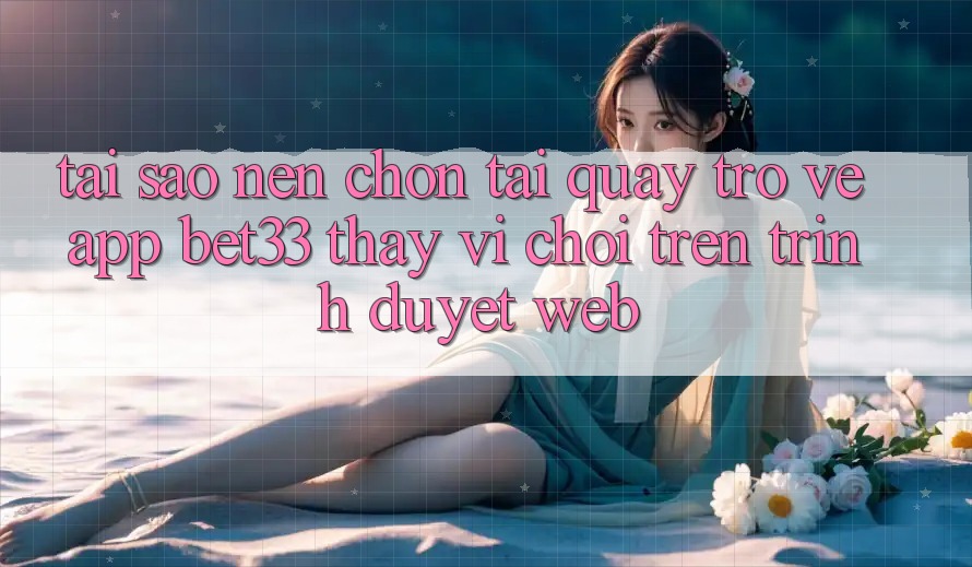 Tại Sao Nên Chọn Tải quay trở về App bet33 Thay Vì Chơi Trên Trình Duyệt Web?