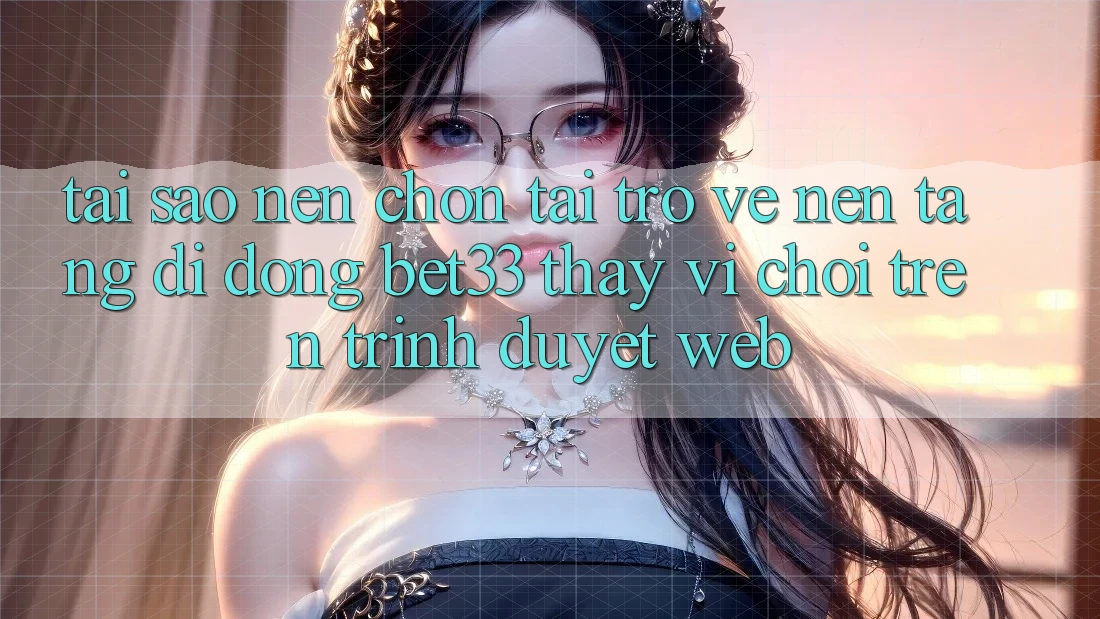 Tại Sao Nên Chọn Tải trở về Nền tảng di động bet33 Thay Vì Chơi Trên Trình Duyệt Web? Tại Sao Nên Chọn Tải trở về Nền tảng di động bet33 Thay Vì Chơi Trên Trình Duyệt Web?