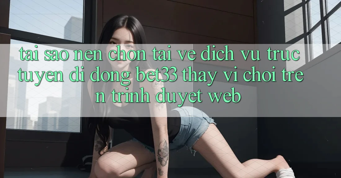 Tại Sao Nên Chọn Tải về Dịch vụ trực tuyến di động bet33 Thay Vì Chơi Trên Trình Duyệt Web?