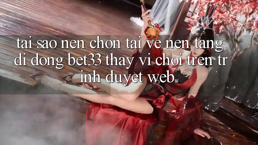 Tại Sao Nên Chọn Tải về Nền tảng di động bet33 Thay Vì Chơi Trên Trình Duyệt Web? Tại Sao Nên Chọn Tải về Nền tảng di động bet33 Thay Vì Chơi Trên Trình Duyệt Web?