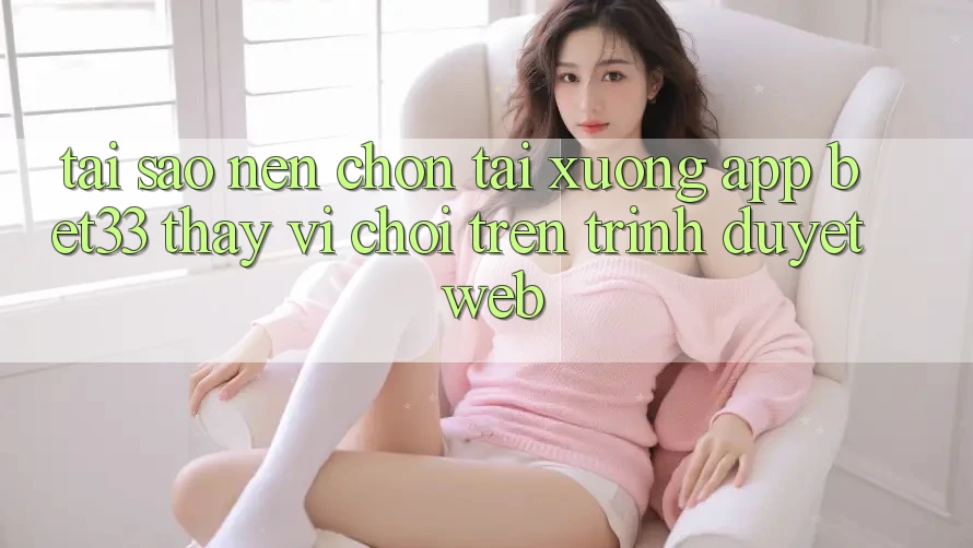 Tại Sao Nên Chọn Tải xuống App bet33 Thay Vì Chơi Trên Trình Duyệt Web? Tại Sao Nên Chọn Tải xuống App bet33 Thay Vì Chơi Trên Trình Duyệt Web?