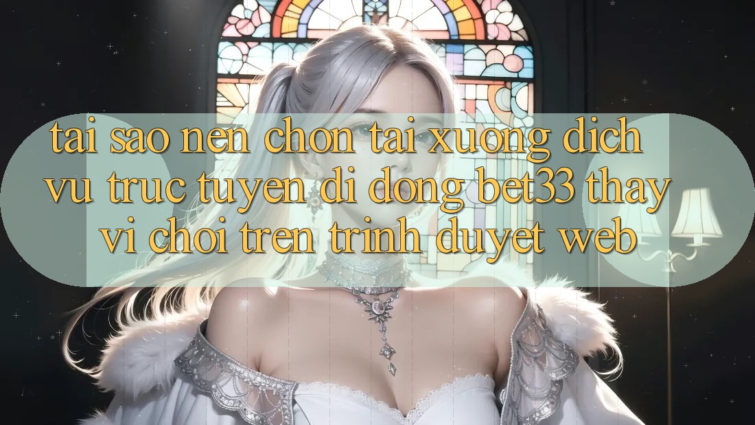 Tại Sao Nên Chọn Tải xuống Dịch vụ trực tuyến di động bet33 Thay Vì Chơi Trên Trình Duyệt Web?