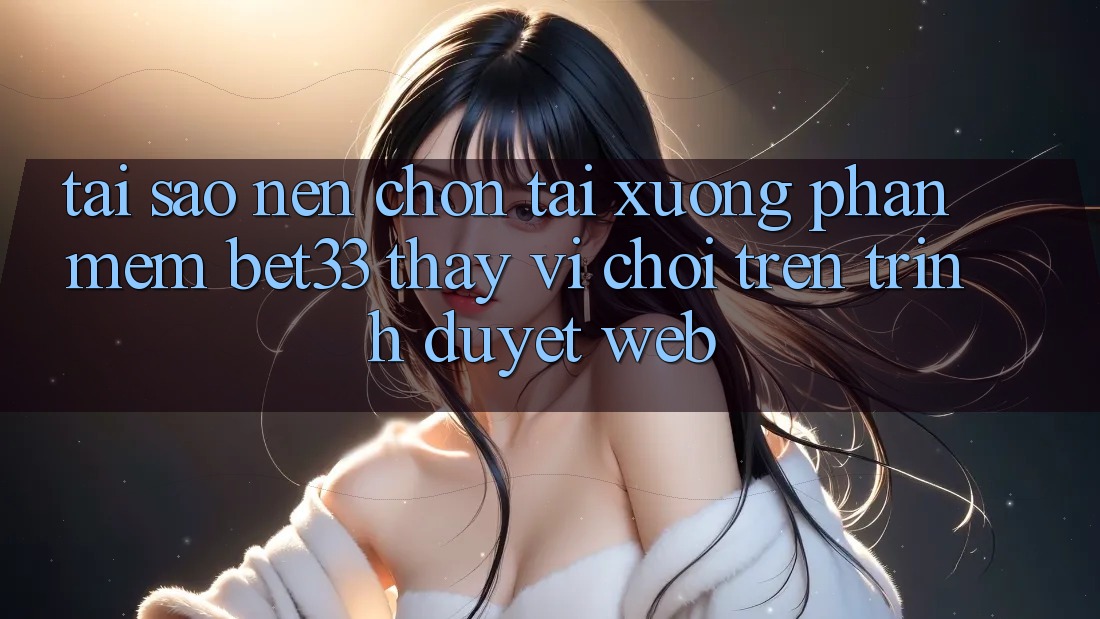 Tại Sao Nên Chọn Tải xuống Phần mềm bet33 Thay Vì Chơi Trên Trình Duyệt Web? Tại Sao Nên Chọn Tải xuống Phần mềm bet33 Thay Vì Chơi Trên Trình Duyệt Web?
