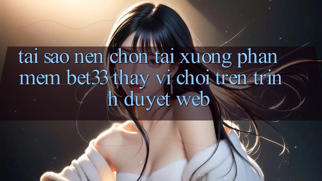 Tại Sao Nên Chọn Tải xuống Phần mềm bet33 Thay Vì Chơi Trên Trình Duyệt Web?