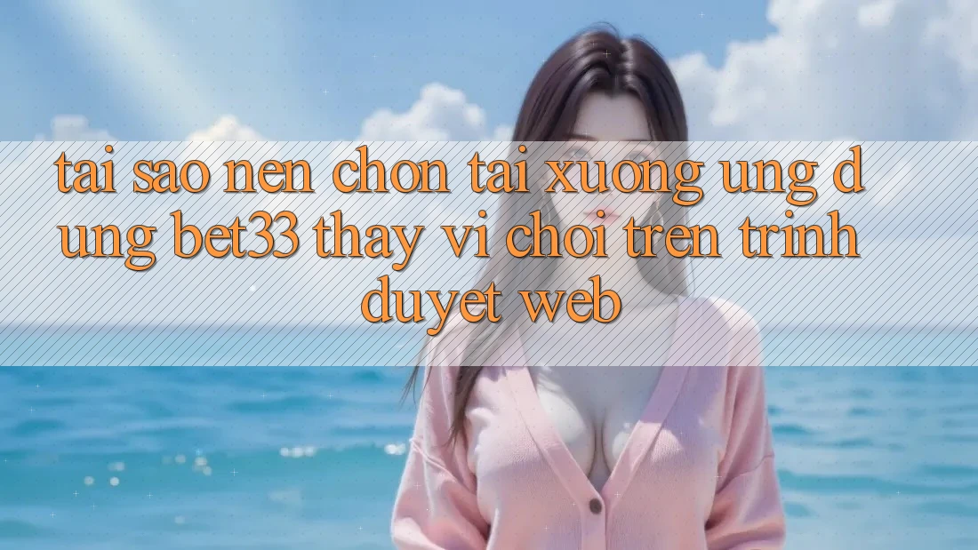 Tại Sao Nên Chọn Tải xuống Ứng dụng bet33 Thay Vì Chơi Trên Trình Duyệt Web? Tại Sao Nên Chọn Tải xuống Ứng dụng bet33 Thay Vì Chơi Trên Trình Duyệt Web?