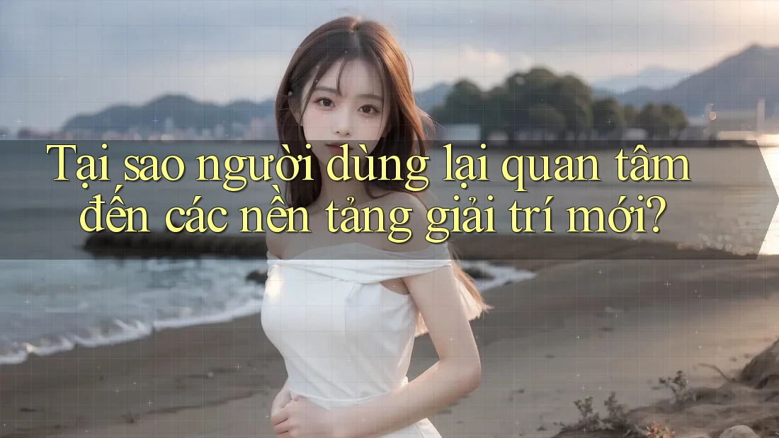Tại sao người dùng lại quan tâm đến các nền tảng giải trí mới? Tại sao người dùng lại quan tâm đến các nền tảng giải trí mới?