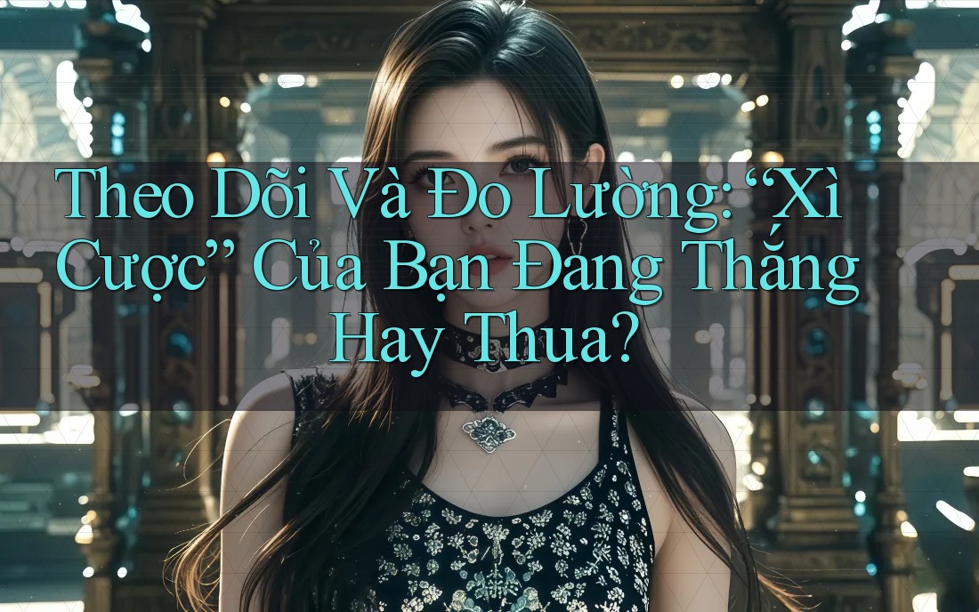 Theo Dõi Và Đo Lường: “Xì Cược” Của Bạn Đang Thắng Hay Thua?