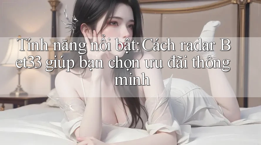 Tính năng nổi bật: Cách radar Bet33 giúp bạn chọn ưu đãi thông minh Tính năng nổi bật: Cách radar Bet33 giúp bạn chọn ưu đãi thông minh