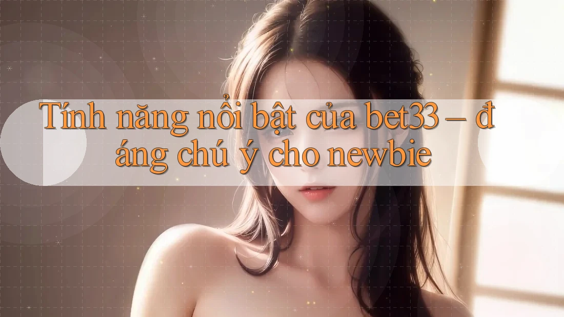 Tính năng nổi bật của bet33 – đáng chú ý cho newbie