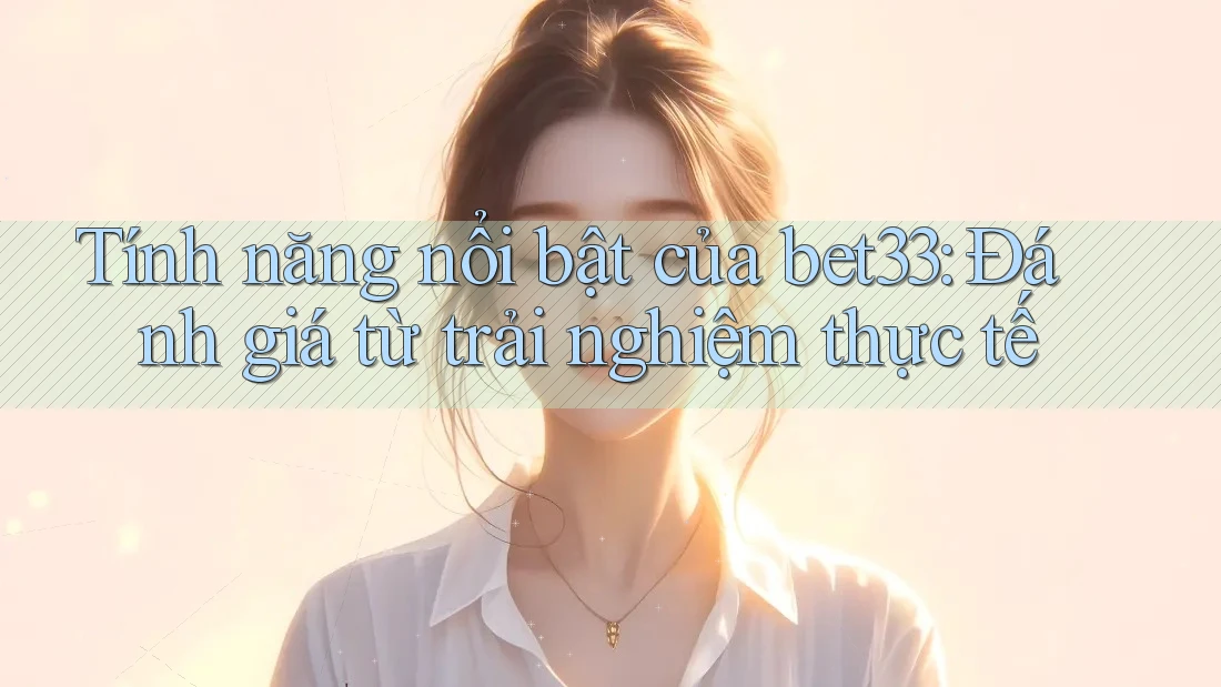 Tính năng nổi bật của bet33: Đánh giá từ trải nghiệm thực tế