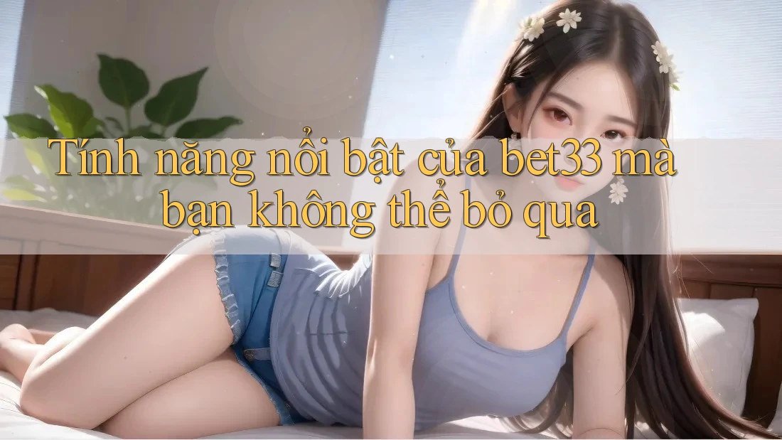 Tính năng nổi bật của bet33 mà bạn không thể bỏ qua