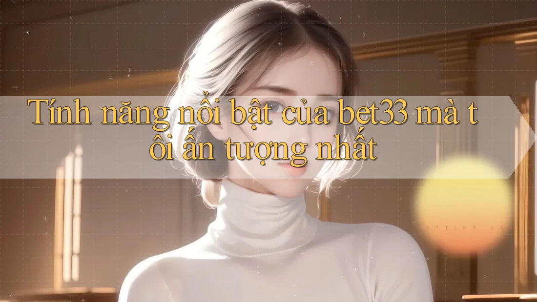 Tính năng nổi bật của bet33 mà tôi ấn tượng nhất Tính năng nổi bật của bet33 mà tôi ấn tượng nhất