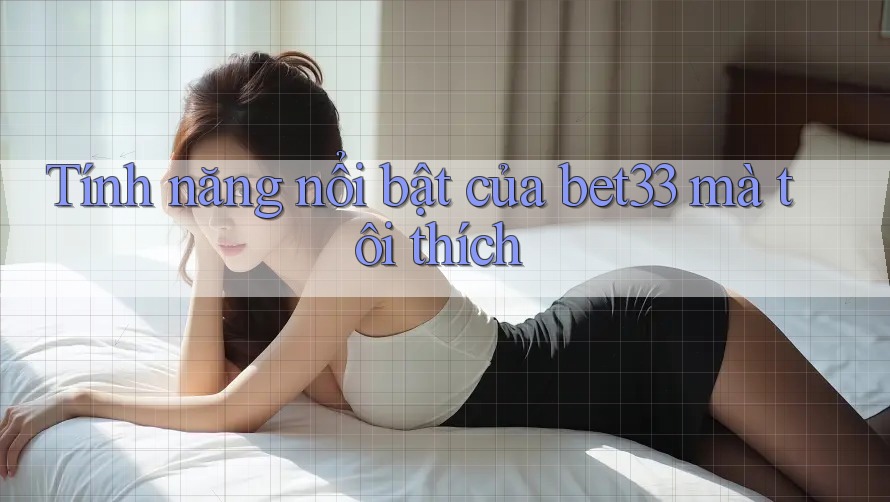 Tính năng nổi bật của bet33 mà tôi thích