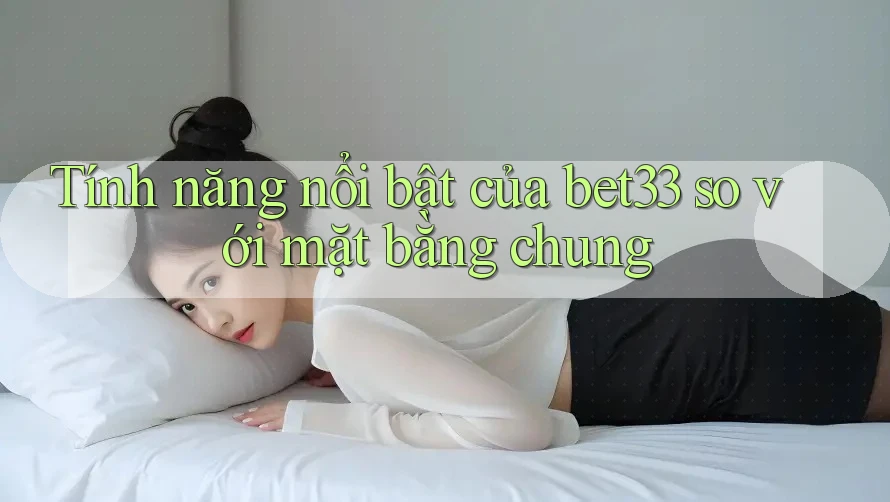 Tính năng nổi bật của bet33 so với mặt bằng chung Tính năng nổi bật của bet33 so với mặt bằng chung